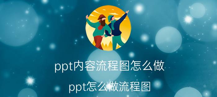 ppt内容流程图怎么做 ppt怎么做流程图，有详细步骤？